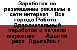  Заработок на размещении рекламы в сети интернет - Все города Работа » Дополнительный заработок и сетевой маркетинг   . Адыгея респ.,Адыгейск г.